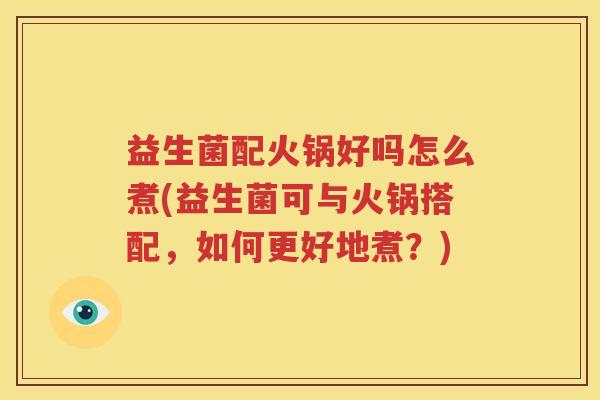 益生菌配火锅好吗怎么煮(益生菌可与火锅搭配，如何更好地煮？)