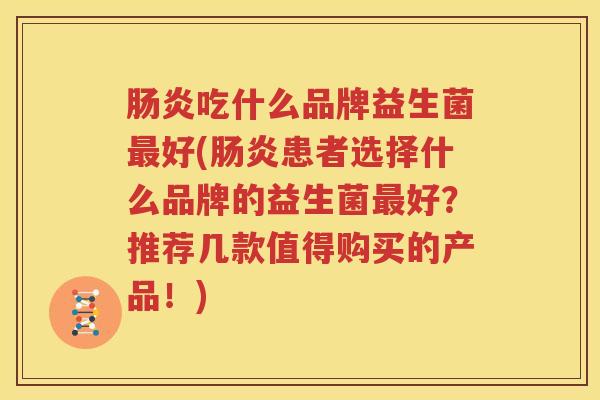 肠炎吃什么品牌益生菌最好(肠炎患者选择什么品牌的益生菌最好？推荐几款值得购买的产品！)