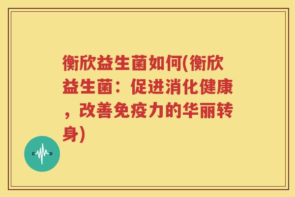 衡欣益生菌如何(衡欣益生菌：促进消化健康，改善免疫力的华丽转身)