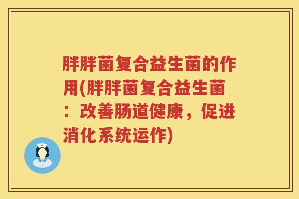 胖胖菌复合益生菌的作用(胖胖菌复合益生菌：改善肠道健康，促进消化系统运作)