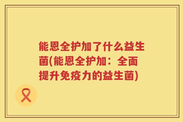能恩全护加了什么益生菌(能恩全护加：全面提升免疫力的益生菌)