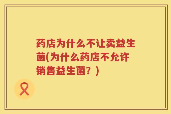 药店为什么不让卖益生菌(为什么药店不允许销售益生菌？)