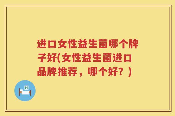 进口女性益生菌哪个牌子好(女性益生菌进口品牌推荐，哪个好？)