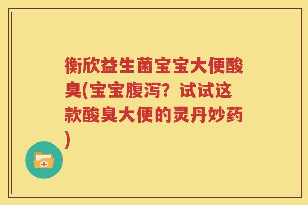 衡欣益生菌宝宝大便酸臭(宝宝腹泻？试试这款酸臭大便的灵丹妙药)