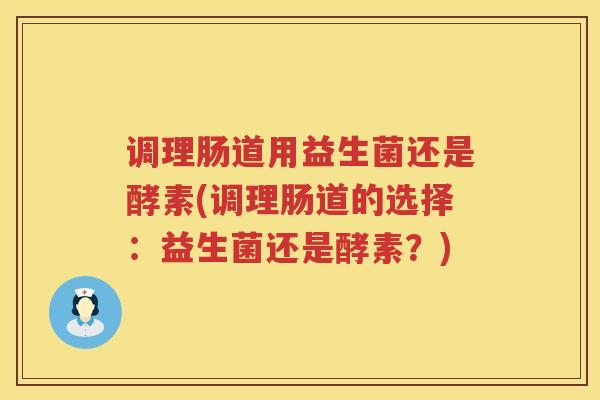 调理肠道用益生菌还是酵素(调理肠道的选择：益生菌还是酵素？)