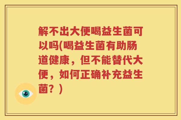解不出大便喝益生菌可以吗(喝益生菌有助肠道健康，但不能替代大便，如何正确补充益生菌？)