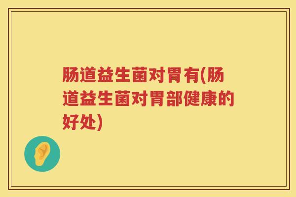 肠道益生菌对胃有(肠道益生菌对胃部健康的好处)