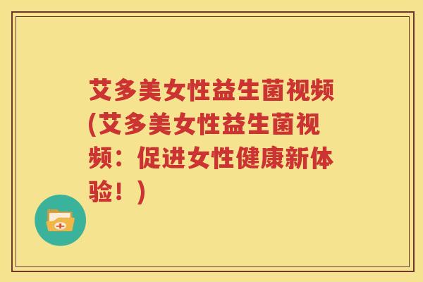 艾多美女性益生菌视频(艾多美女性益生菌视频：促进女性健康新体验！)
