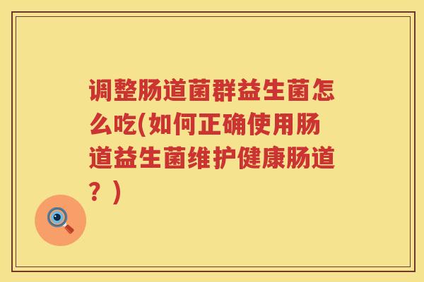 调整肠道菌群益生菌怎么吃(如何正确使用肠道益生菌维护健康肠道？)
