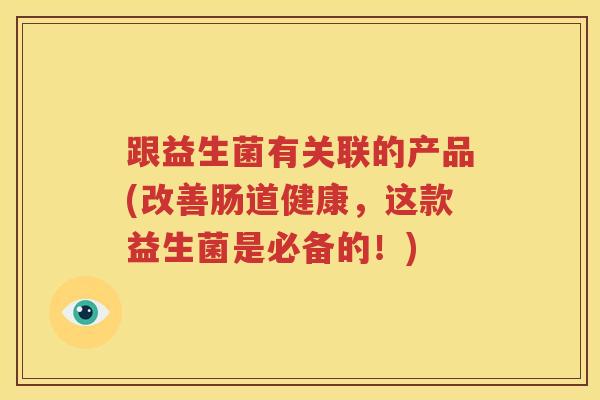 跟益生菌有关联的产品(改善肠道健康，这款益生菌是必备的！)