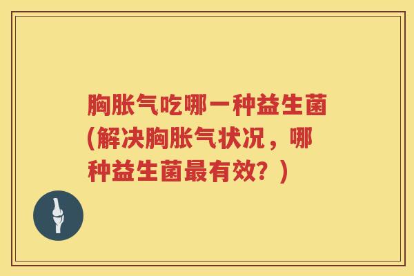 胸胀气吃哪一种益生菌(解决胸胀气状况，哪种益生菌最有效？)