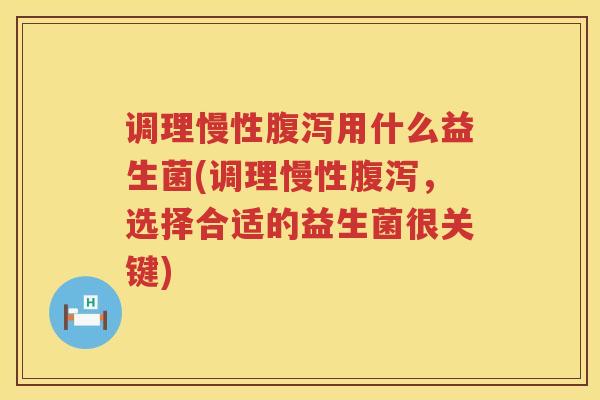 调理慢性腹泻用什么益生菌(调理慢性腹泻，选择合适的益生菌很关键)