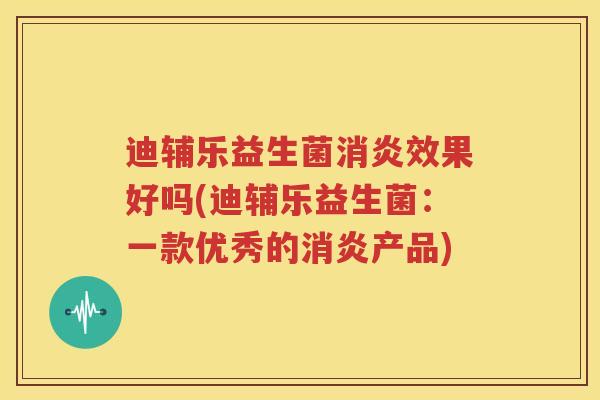 迪辅乐益生菌消炎效果好吗(迪辅乐益生菌：一款优秀的消炎产品)