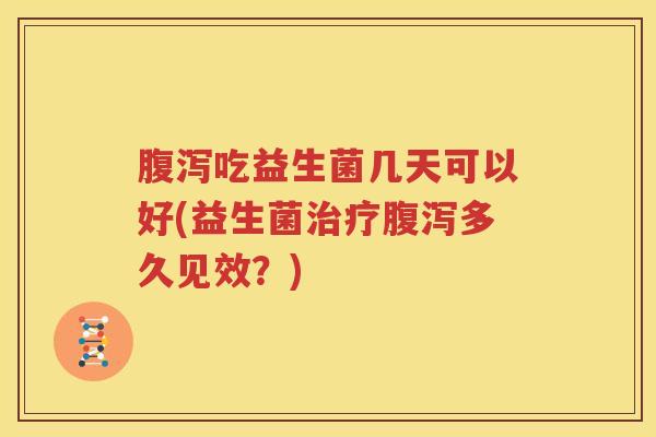 腹泻吃益生菌几天可以好(益生菌治疗腹泻多久见效？)