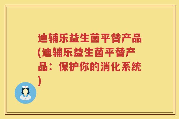 迪辅乐益生菌平替产品(迪辅乐益生菌平替产品：保护你的消化系统)