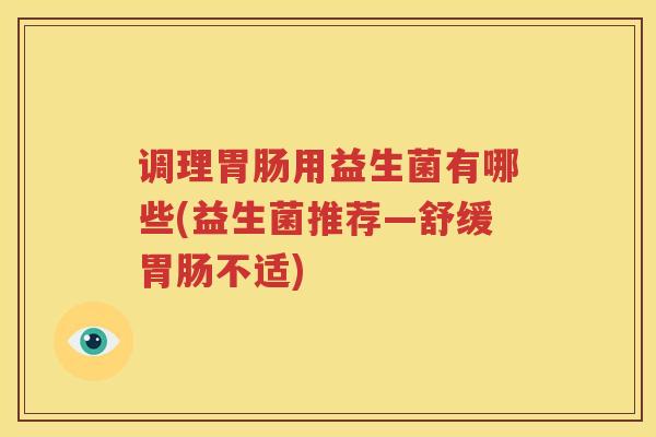 调理胃肠用益生菌有哪些(益生菌推荐—舒缓胃肠不适)