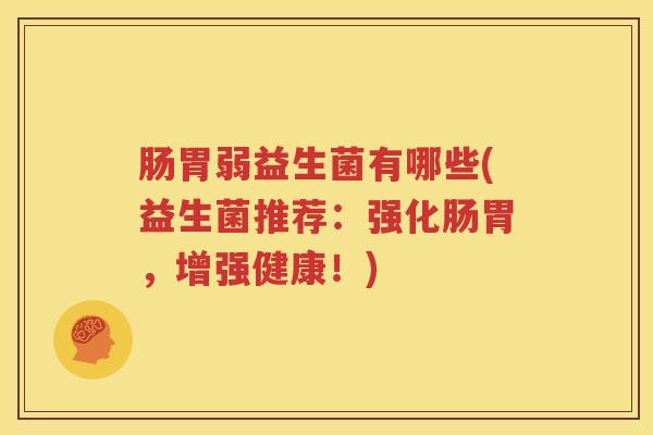 肠胃弱益生菌有哪些(益生菌推荐：强化肠胃，增强健康！)