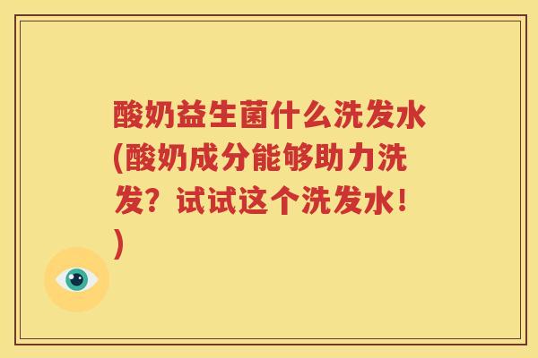 酸奶益生菌什么洗发水(酸奶成分能够助力洗发？试试这个洗发水！)