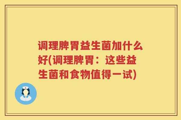 调理脾胃益生菌加什么好(调理脾胃：这些益生菌和食物值得一试)