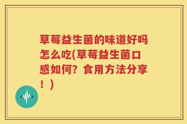 草莓益生菌的味道好吗怎么吃(草莓益生菌口感如何？食用方法分享！)