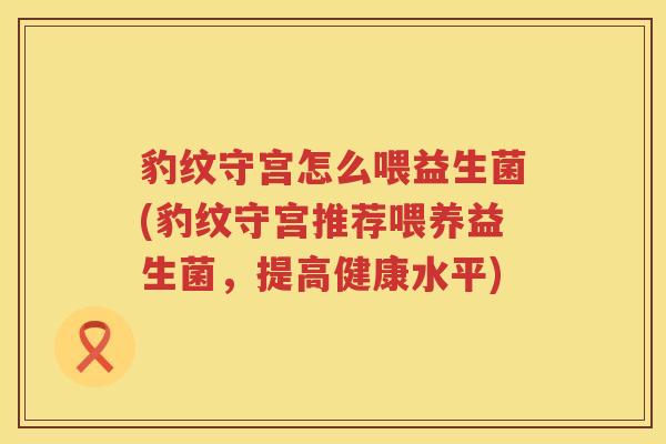 豹纹守宫怎么喂益生菌(豹纹守宫推荐喂养益生菌，提高健康水平)
