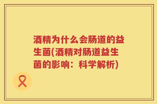 酒精为什么会肠道的益生菌(酒精对肠道益生菌的影响：科学解析)