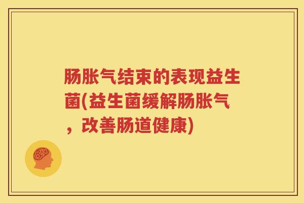 肠胀气结束的表现益生菌(益生菌缓解肠胀气，改善肠道健康)
