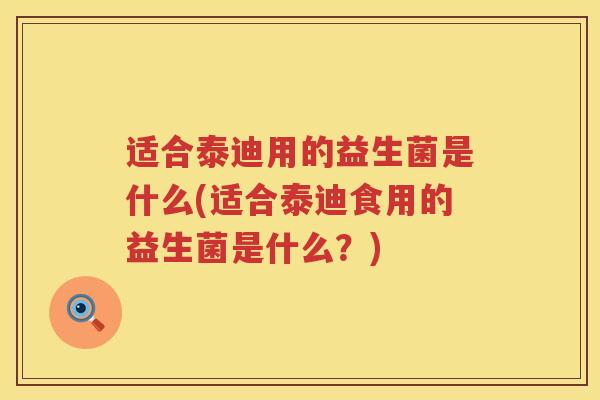 适合泰迪用的益生菌是什么(适合泰迪食用的益生菌是什么？)