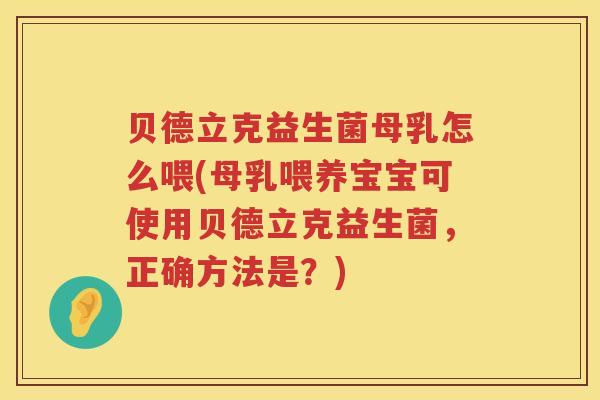 贝德立克益生菌母乳怎么喂(母乳喂养宝宝可使用贝德立克益生菌，正确方法是？)