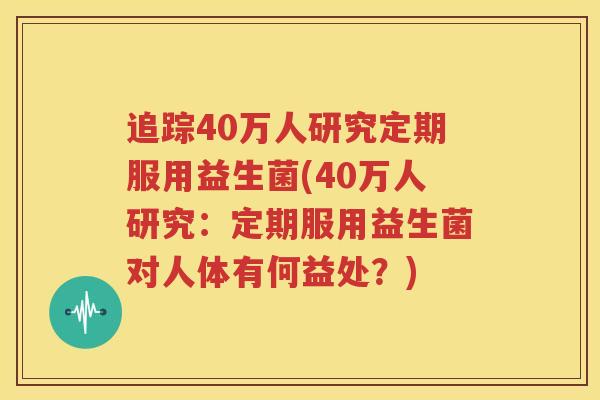 追踪40万人研究定期服用益生菌(40万人研究：定期服用益生菌对人体有何益处？)