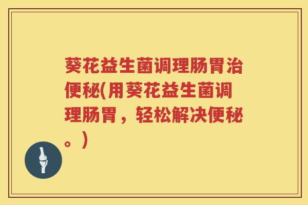 葵花益生菌调理肠胃治便秘(用葵花益生菌调理肠胃，轻松解决便秘。)