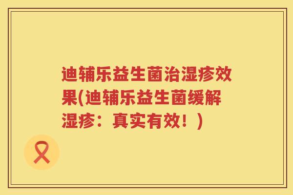 迪辅乐益生菌治湿疹效果(迪辅乐益生菌缓解湿疹：真实有效！)