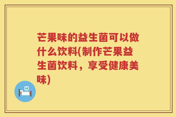 芒果味的益生菌可以做什么饮料(制作芒果益生菌饮料，享受健康美味)