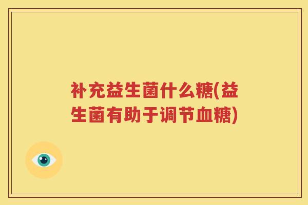 补充益生菌什么糖(益生菌有助于调节血糖)