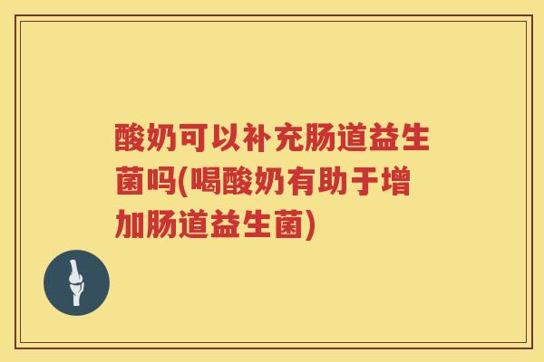 酸奶可以补充肠道益生菌吗(喝酸奶有助于增加肠道益生菌)