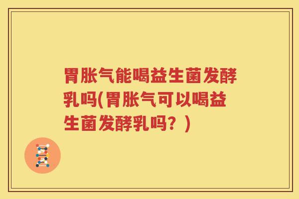 胃胀气能喝益生菌发酵乳吗(胃胀气可以喝益生菌发酵乳吗？)