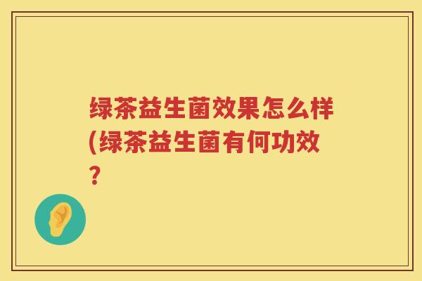 绿茶益生菌效果怎么样(绿茶益生菌有何功效？