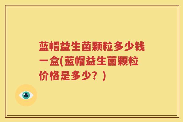 蓝帽益生菌颗粒多少钱一盒(蓝帽益生菌颗粒价格是多少？)