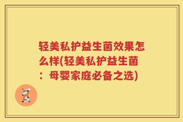 轻美私护益生菌效果怎么样(轻美私护益生菌：母婴家庭必备之选)