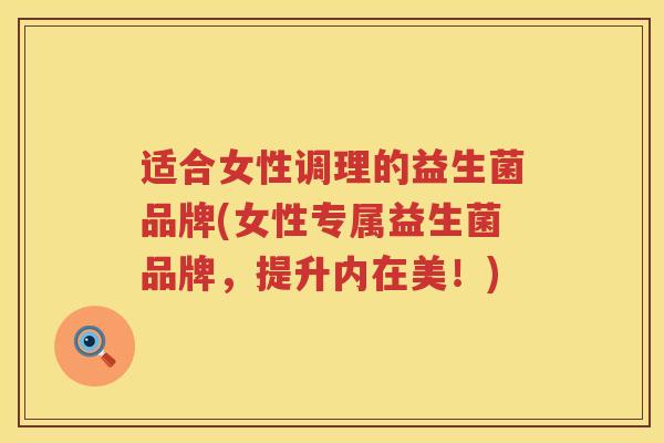 适合女性调理的益生菌品牌(女性专属益生菌品牌，提升内在美！)