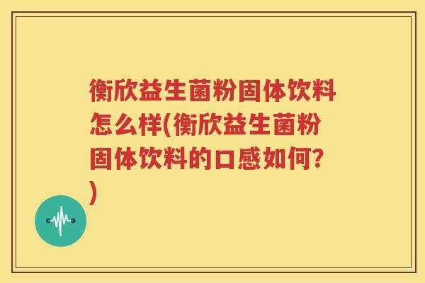 衡欣益生菌粉固体饮料怎么样(衡欣益生菌粉固体饮料的口感如何？)