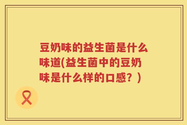 豆奶味的益生菌是什么味道(益生菌中的豆奶味是什么样的口感？)