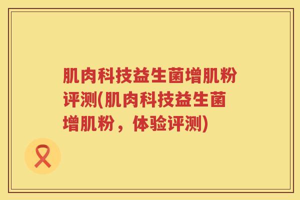 肌肉科技益生菌增肌粉评测(肌肉科技益生菌增肌粉，体验评测)