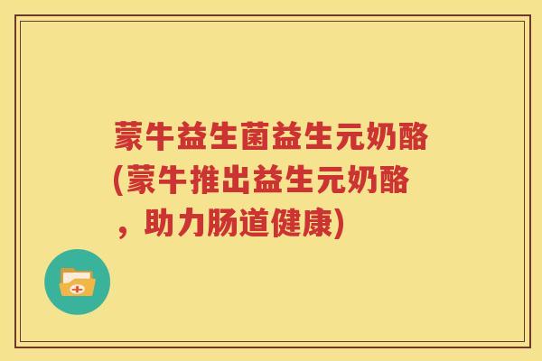 蒙牛益生菌益生元奶酪(蒙牛推出益生元奶酪，助力肠道健康)