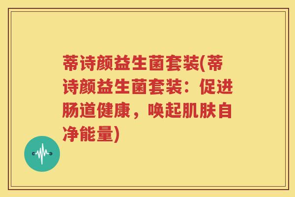 蒂诗颜益生菌套装(蒂诗颜益生菌套装：促进肠道健康，唤起肌肤自净能量)