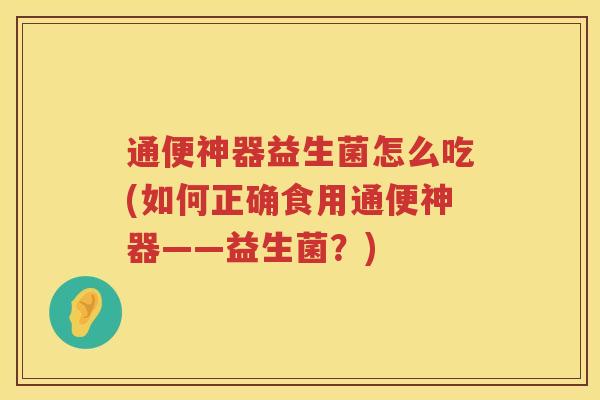 通便神器益生菌怎么吃(如何正确食用通便神器——益生菌？)