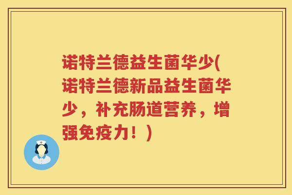 诺特兰德益生菌华少(诺特兰德新品益生菌华少，补充肠道营养，增强免疫力！)