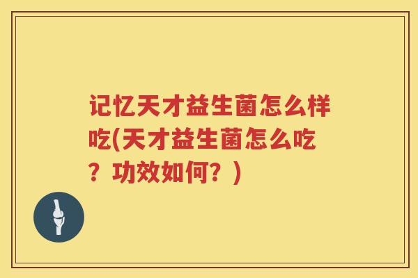 记忆天才益生菌怎么样吃(天才益生菌怎么吃？功效如何？)