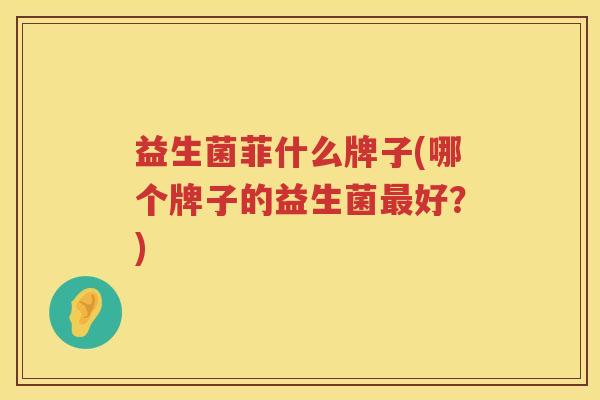 益生菌菲什么牌子(哪个牌子的益生菌最好？)
