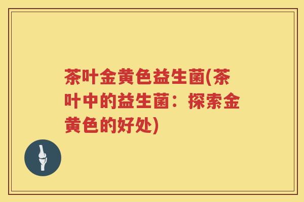 茶叶金黄色益生菌(茶叶中的益生菌：探索金黄色的好处)